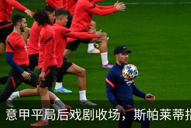 意甲平局后戏剧收场，斯帕莱蒂指责对手策略